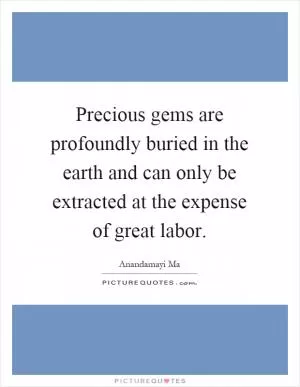 Precious gems are profoundly buried in the earth and can only be extracted at the expense of great labor Picture Quote #1