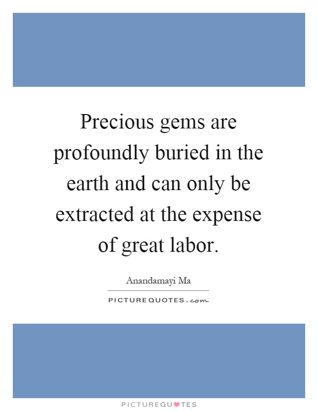 Precious gems are profoundly buried in the earth and can only be extracted at the expense of great labor Picture Quote #1