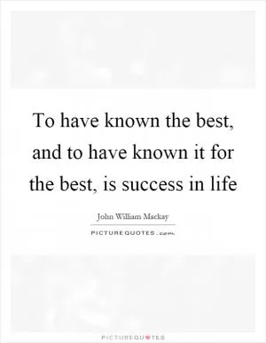 To have known the best, and to have known it for the best, is success in life Picture Quote #1