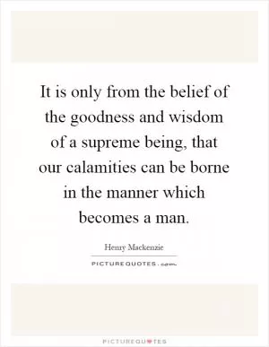 It is only from the belief of the goodness and wisdom of a supreme being, that our calamities can be borne in the manner which becomes a man Picture Quote #1