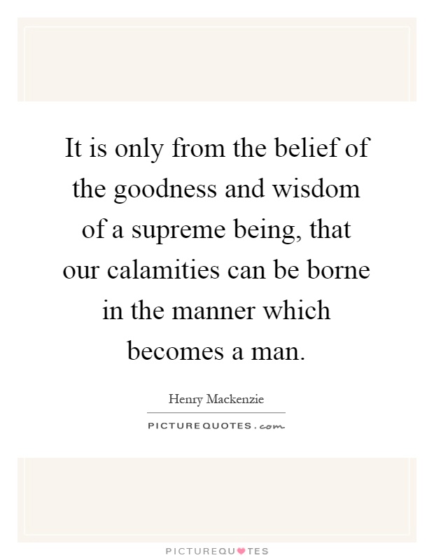 It is only from the belief of the goodness and wisdom of a supreme being, that our calamities can be borne in the manner which becomes a man Picture Quote #1