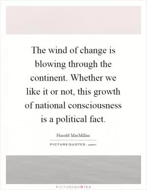 The wind of change is blowing through the continent. Whether we like it or not, this growth of national consciousness is a political fact Picture Quote #1