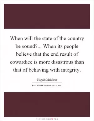 When will the state of the country be sound?... When its people believe that the end result of cowardice is more disastrous than that of behaving with integrity Picture Quote #1