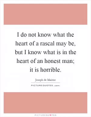 I do not know what the heart of a rascal may be, but I know what is in the heart of an honest man; it is horrible Picture Quote #1