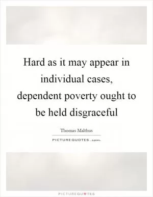 Hard as it may appear in individual cases, dependent poverty ought to be held disgraceful Picture Quote #1