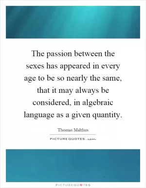The passion between the sexes has appeared in every age to be so nearly the same, that it may always be considered, in algebraic language as a given quantity Picture Quote #1