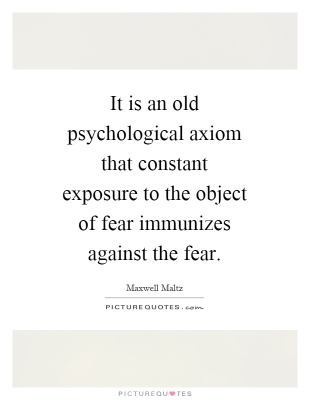 It is an old psychological axiom that constant exposure to the object of fear immunizes against the fear Picture Quote #1
