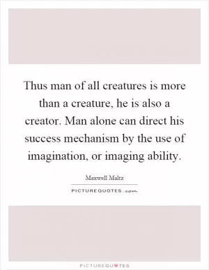 Thus man of all creatures is more than a creature, he is also a creator. Man alone can direct his success mechanism by the use of imagination, or imaging ability Picture Quote #1