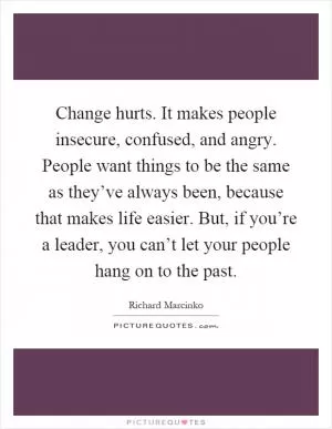 Change hurts. It makes people insecure, confused, and angry. People want things to be the same as they’ve always been, because that makes life easier. But, if you’re a leader, you can’t let your people hang on to the past Picture Quote #1