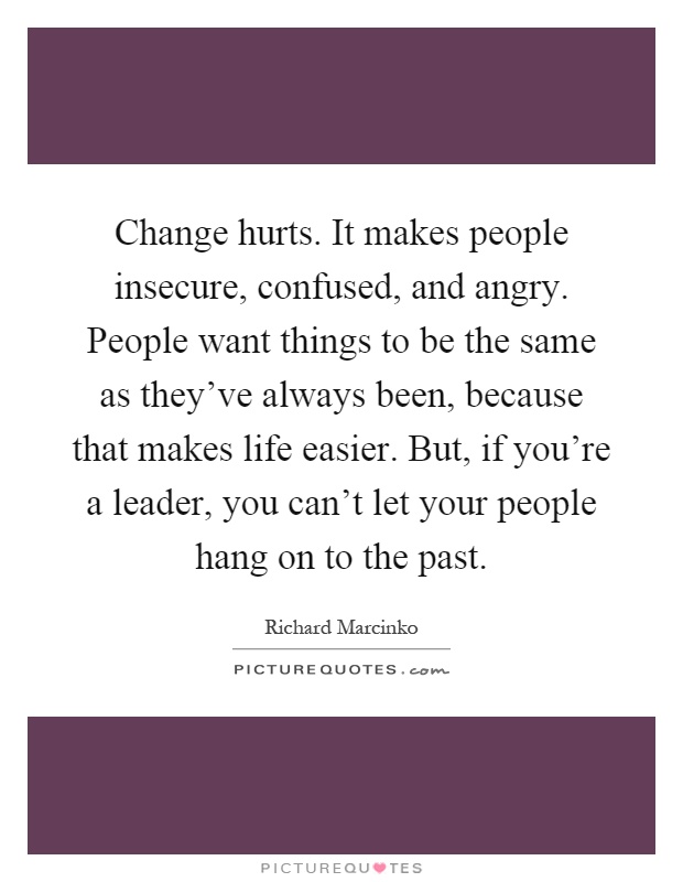 Change hurts. It makes people insecure, confused, and angry. People want things to be the same as they've always been, because that makes life easier. But, if you're a leader, you can't let your people hang on to the past Picture Quote #1