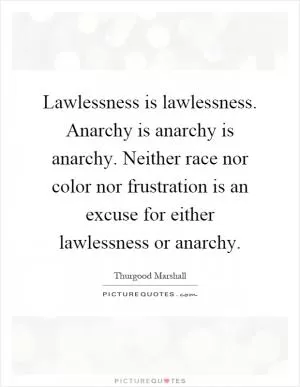 Lawlessness is lawlessness. Anarchy is anarchy is anarchy. Neither race nor color nor frustration is an excuse for either lawlessness or anarchy Picture Quote #1