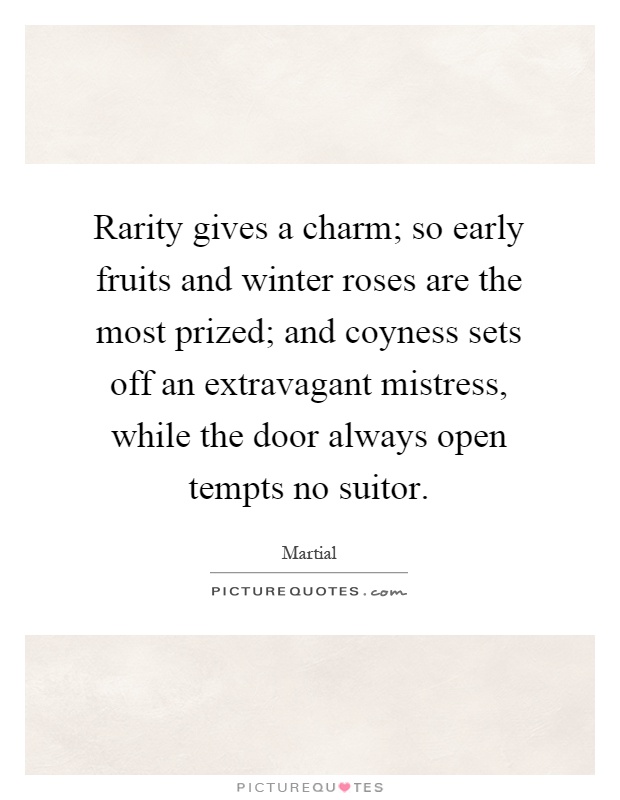 Rarity gives a charm; so early fruits and winter roses are the most prized; and coyness sets off an extravagant mistress, while the door always open tempts no suitor Picture Quote #1