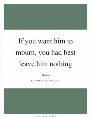 If you want him to mourn, you had best leave him nothing Picture Quote #1