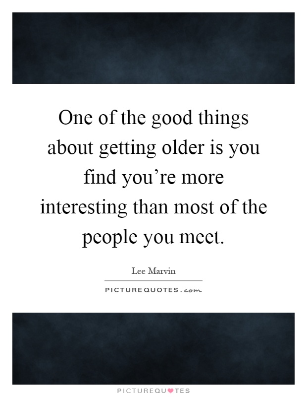 One of the good things about getting older is you find you're more interesting than most of the people you meet Picture Quote #1