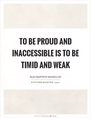 To be proud and inaccessible is to be timid and weak Picture Quote #1