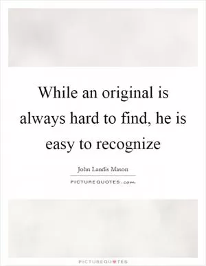 While an original is always hard to find, he is easy to recognize Picture Quote #1