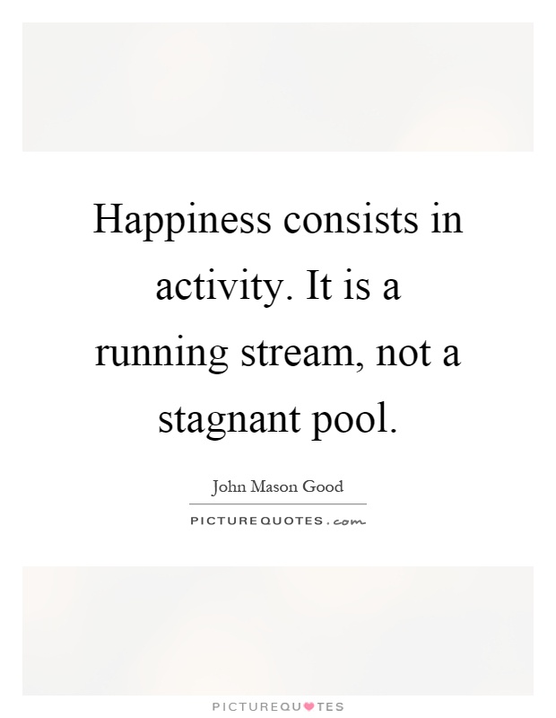 Happiness consists in activity. It is a running stream, not a stagnant pool Picture Quote #1