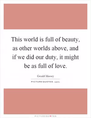 This world is full of beauty, as other worlds above, and if we did our duty, it might be as full of love Picture Quote #1