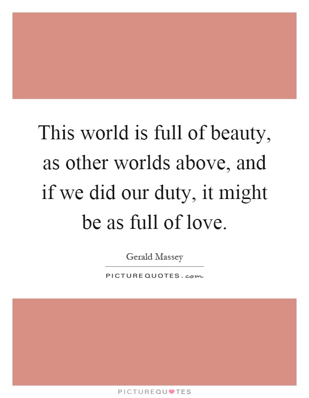 This world is full of beauty, as other worlds above, and if we did our duty, it might be as full of love Picture Quote #1
