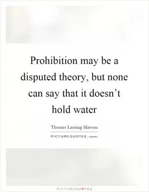 Prohibition may be a disputed theory, but none can say that it doesn’t hold water Picture Quote #1