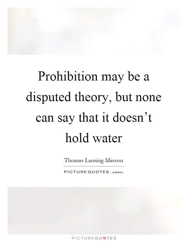 Prohibition may be a disputed theory, but none can say that it doesn't hold water Picture Quote #1