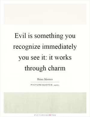 Evil is something you recognize immediately you see it: it works through charm Picture Quote #1