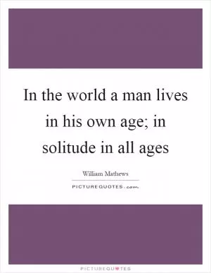 In the world a man lives in his own age; in solitude in all ages Picture Quote #1