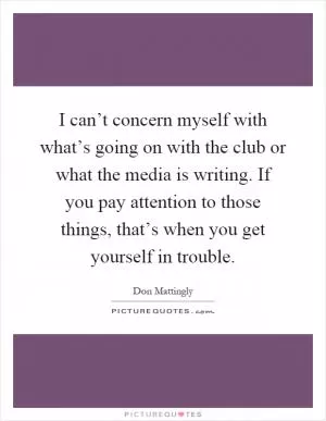 I can’t concern myself with what’s going on with the club or what the media is writing. If you pay attention to those things, that’s when you get yourself in trouble Picture Quote #1