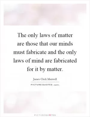 The only laws of matter are those that our minds must fabricate and the only laws of mind are fabricated for it by matter Picture Quote #1
