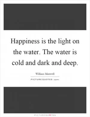 Happiness is the light on the water. The water is cold and dark and deep Picture Quote #1
