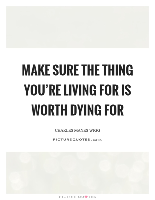 Make sure the thing you're living for is worth dying for Picture Quote #1