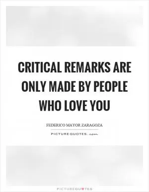 Critical remarks are only made by people who love you Picture Quote #1