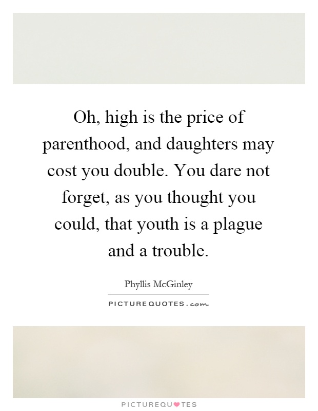 Oh, high is the price of parenthood, and daughters may cost you double. You dare not forget, as you thought you could, that youth is a plague and a trouble Picture Quote #1