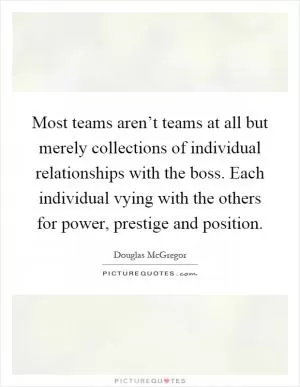 Most teams aren’t teams at all but merely collections of individual relationships with the boss. Each individual vying with the others for power, prestige and position Picture Quote #1