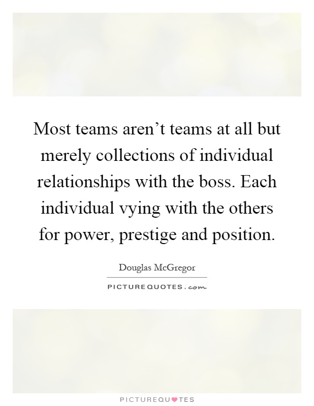 Most teams aren't teams at all but merely collections of individual relationships with the boss. Each individual vying with the others for power, prestige and position Picture Quote #1