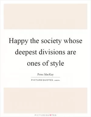 Happy the society whose deepest divisions are ones of style Picture Quote #1