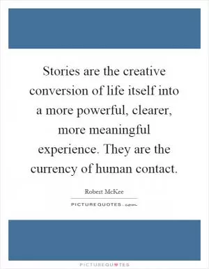 Stories are the creative conversion of life itself into a more powerful, clearer, more meaningful experience. They are the currency of human contact Picture Quote #1
