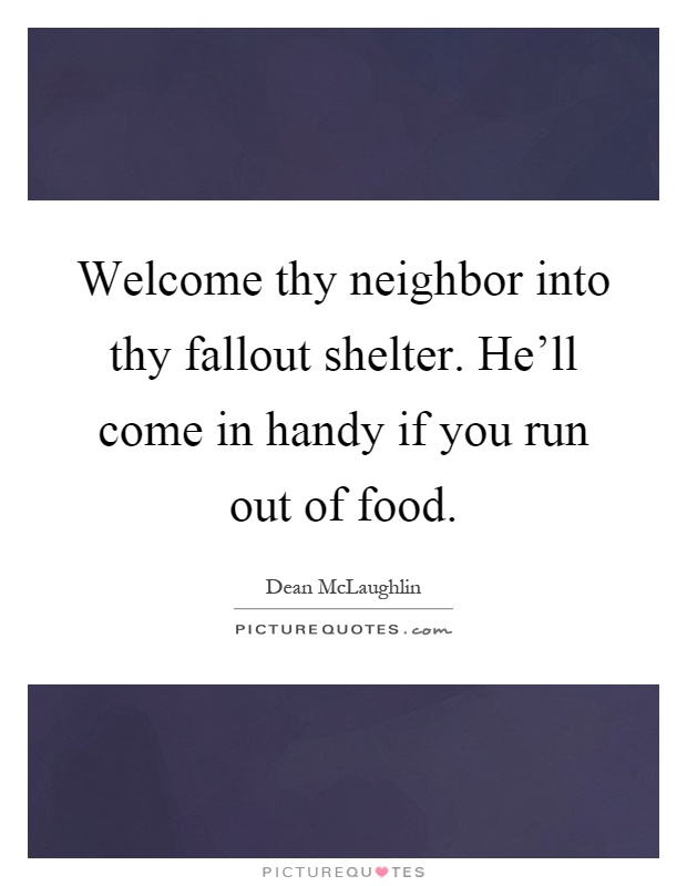Welcome thy neighbor into thy fallout shelter. He'll come in handy if you run out of food Picture Quote #1