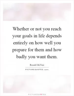 Whether or not you reach your goals in life depends entirely on how well you prepare for them and how badly you want them Picture Quote #1
