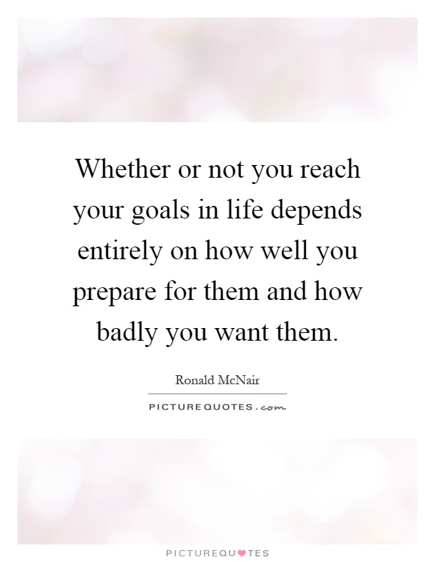Whether or not you reach your goals in life depends entirely on how well you prepare for them and how badly you want them Picture Quote #1