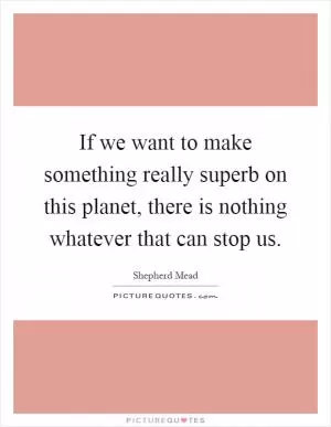 If we want to make something really superb on this planet, there is nothing whatever that can stop us Picture Quote #1