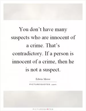 You don’t have many suspects who are innocent of a crime. That’s contradictory. If a person is innocent of a crime, then he is not a suspect Picture Quote #1