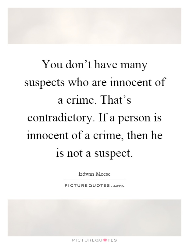 You don't have many suspects who are innocent of a crime. That's contradictory. If a person is innocent of a crime, then he is not a suspect Picture Quote #1