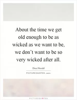 About the time we get old enough to be as wicked as we want to be, we don’t want to be so very wicked after all Picture Quote #1
