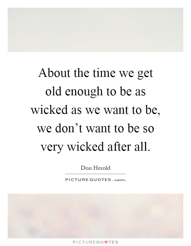 About the time we get old enough to be as wicked as we want to be, we don't want to be so very wicked after all Picture Quote #1