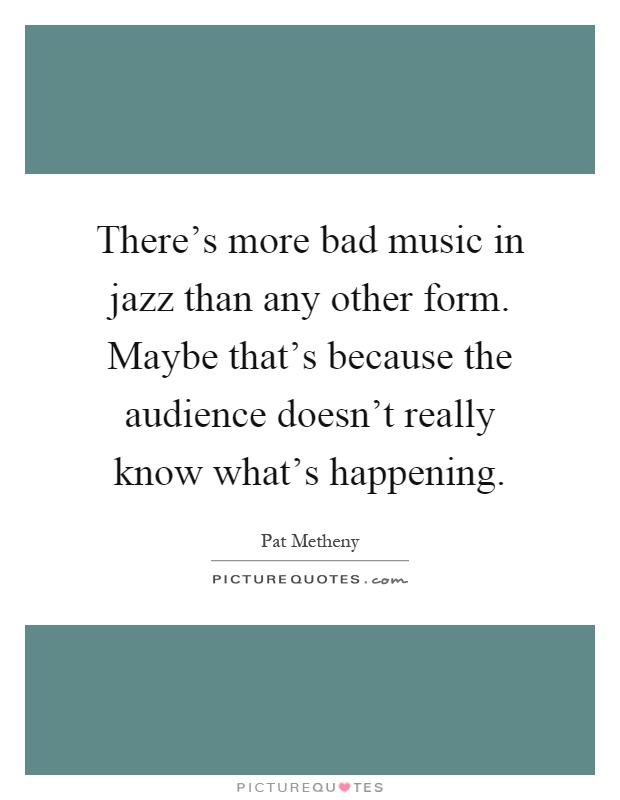 There's more bad music in jazz than any other form. Maybe that's because the audience doesn't really know what's happening Picture Quote #1