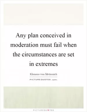 Any plan conceived in moderation must fail when the circumstances are set in extremes Picture Quote #1