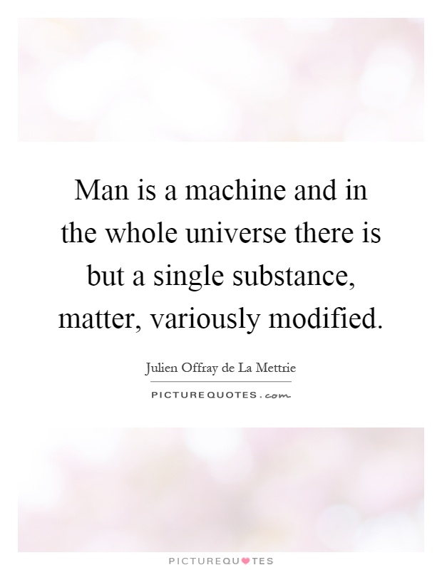 Man is a machine and in the whole universe there is but a single substance, matter, variously modified Picture Quote #1