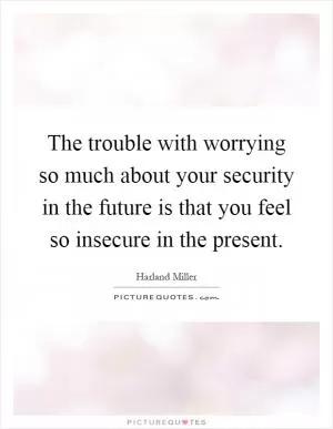 The trouble with worrying so much about your security in the future is that you feel so insecure in the present Picture Quote #1