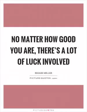 No matter how good you are, there’s a lot of luck involved Picture Quote #1